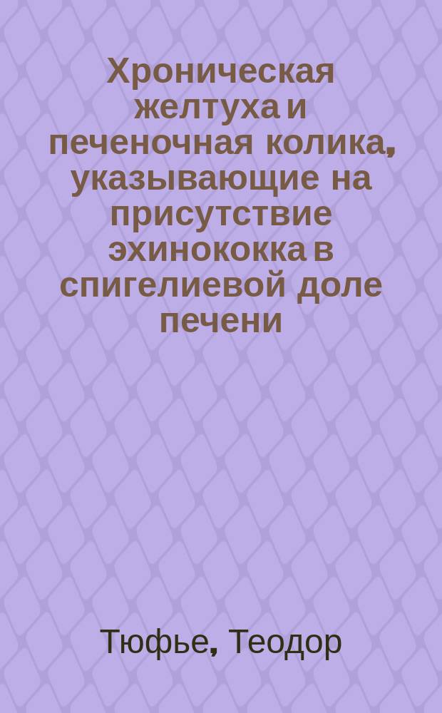 Хроническая желтуха и печеночная колика, указывающие на присутствие эхинококка в спигелиевой доле печени : Пер. с ненапеч. рукописи, с согласия авт., Э. Циклиса