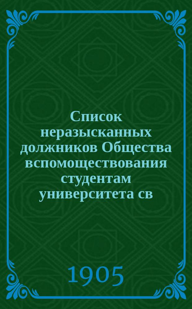 Список неразысканных должников Общества вспомоществования студентам университета св. Владимира... ... 1881-1901 г.