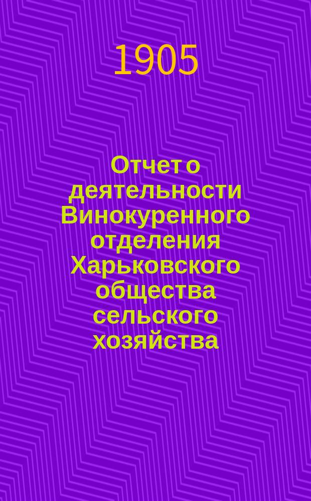 Отчет о деятельности Винокуренного отделения Харьковского общества сельского хозяйства... ... за 1903-1904 год : ... за 1903-1904 год, считая с 1-го окт. 1903 г. по 1-е окт. 1904 г.