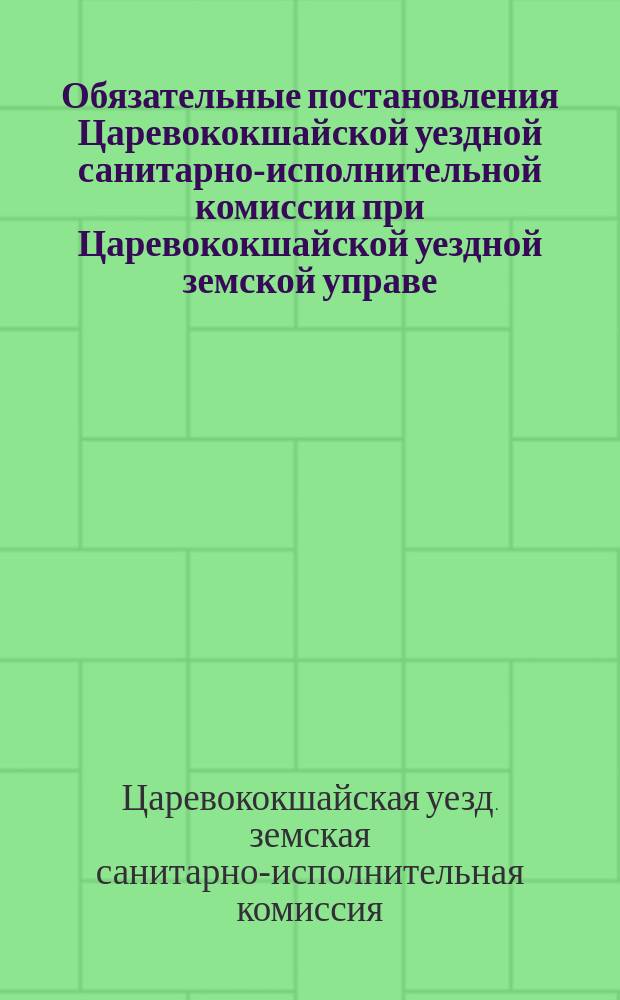 Обязательные постановления Царевококшайской уездной санитарно-исполнительной комиссии при Царевококшайской уездной земской управе, изданные в заседании 16 августа 1904 года; Обязательные постановления Царевококшайской уездной санитарно-исполнительной комиссии при Царевококшайской уездной земской управе, изданные в заседании 9 февраля 1905 года