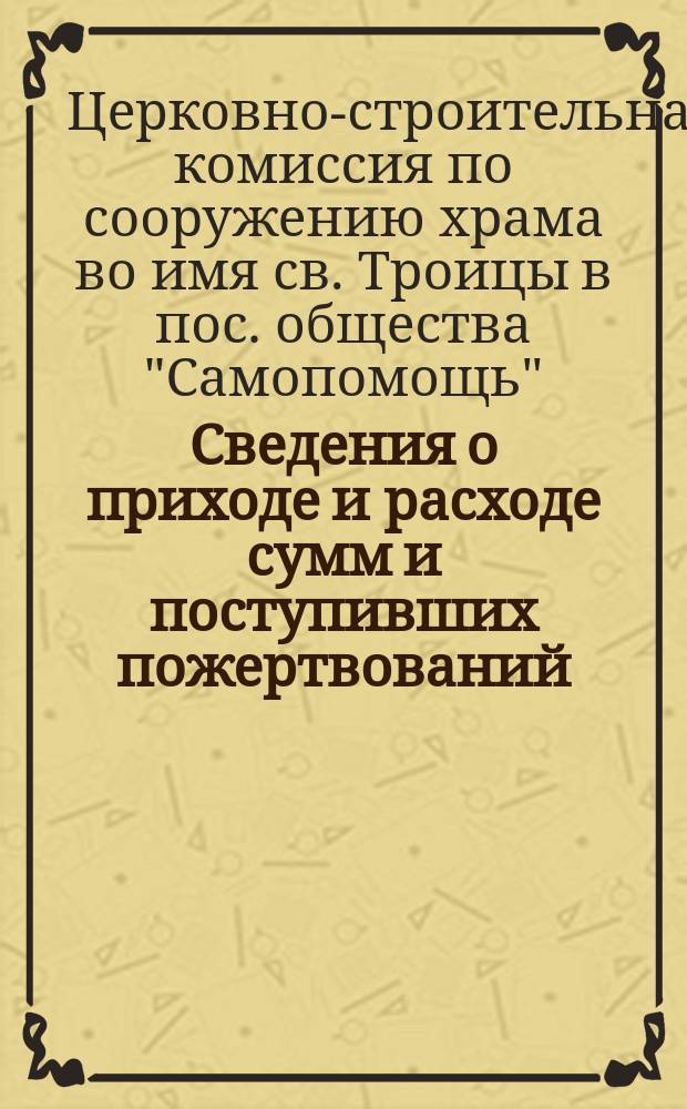 Сведения о приходе и расходе сумм и поступивших пожертвований: иконами, вещами и материалами в Церковно-строительную комиссию по сооружению храма во имя св. Троицы в поселке общества "Самопомощь"...