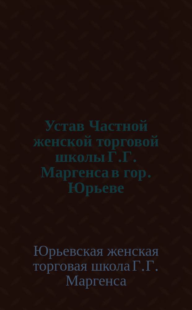 Устав Частной женской торговой школы Г.Г. Маргенса в гор. Юрьеве : Утв. 18 авг. 1905 г.