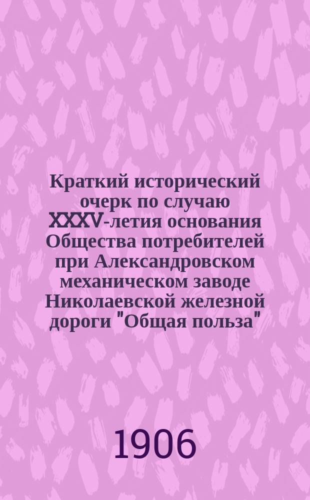 Краткий исторический очерк по случаю XXXV-летия основания Общества потребителей при Александровском механическом заводе Николаевской железной дороги "Общая польза"