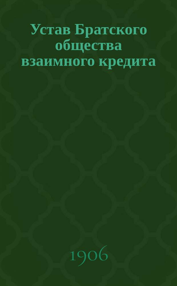Устав Братского общества взаимного кредита : Местечко Братское, Елисаветградск. уезда Херсонск. губ. : Утв. 3 июля 1906 г.
