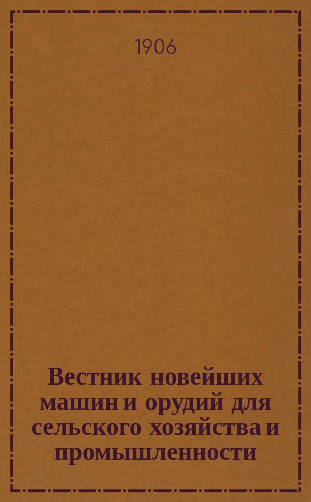Вестник новейших машин и орудий для сельского хозяйства и промышленности : Ежемес. журн., посвящ. машиностроению и торговле орудиями для земледелия и сельской пром. : (Прил. к с.-х. журн. "Эконом")
