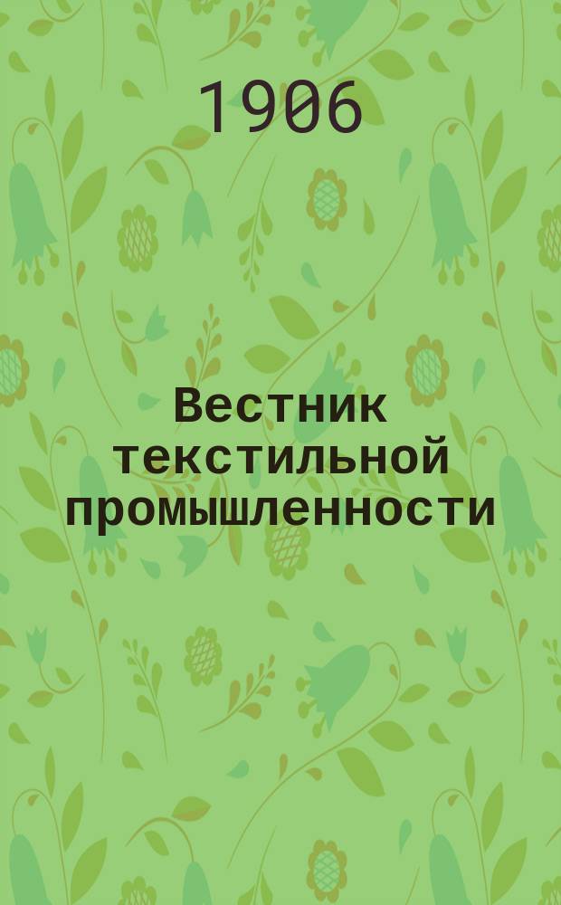 Вестник текстильной промышленности : Двухнед. журн. специально посвященный разработке техн. и экон. вопросов, обнимающих все отрасли мануфактурной пром., обработку сырья (шерсти, хлопка, шелка, льна, пеньки, джута), беление, крашение, печатание, аппретуру и относящиеся сюда виды машиностроения. Г. 1-4