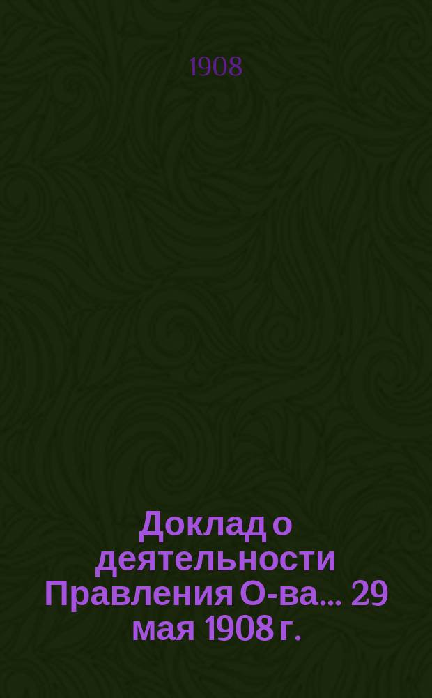 Доклад о деятельности Правления О-ва... ... 29 мая 1908 г. : О деятельности Правления в 1907 году