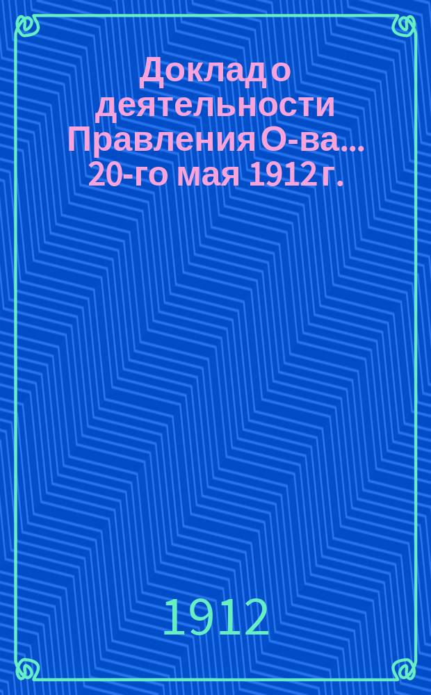 Доклад о деятельности Правления О-ва... ... 20-го мая 1912 г. : О замене общих собраний, созываемых по действующему уставу, собраниями уполномоченных от районных собраний членов О-ва