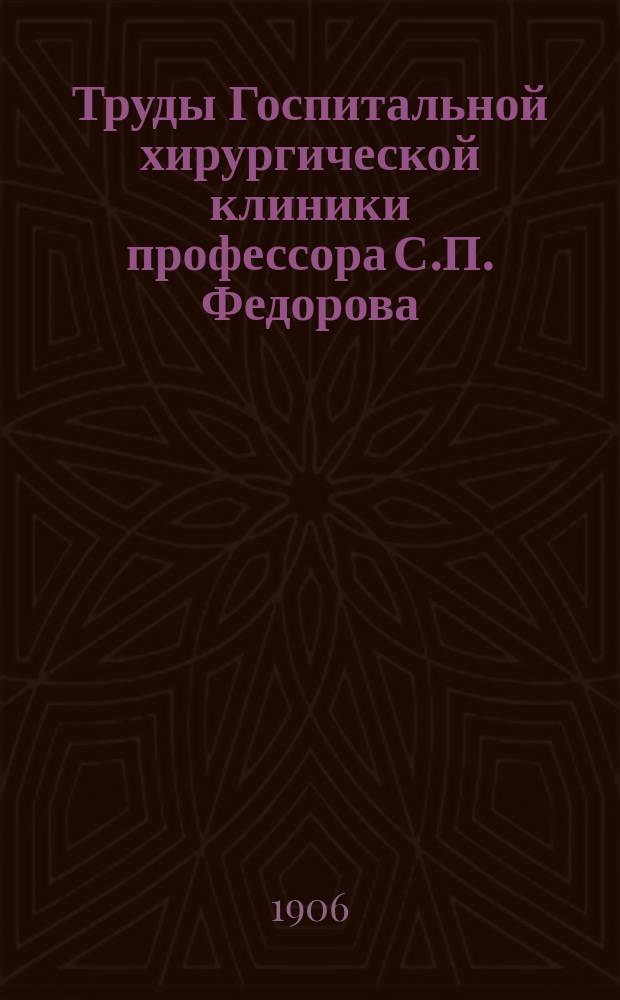 Труды Госпитальной хирургической клиники профессора С.П. Федорова : Т. 1-9. Т. 1
