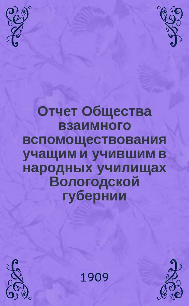 Отчет Общества взаимного вспомоществования учащим и учившим в народных училищах Вологодской губернии... ... за 1908 год