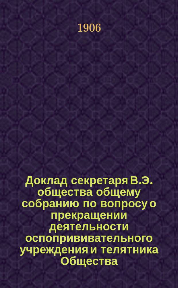 Доклад секретаря В.Э. общества общему собранию по вопросу о прекращении деятельности оспопрививательного учреждения и телятника Общества; Заявление члена В.Э. общества Э.Э. Горна