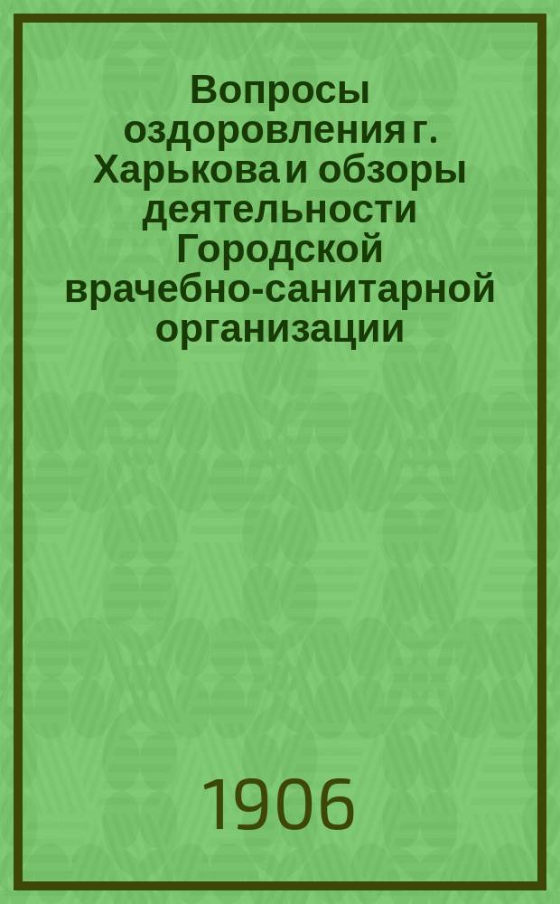 Вопросы оздоровления г. Харькова и обзоры деятельности Городской врачебно-санитарной организации... ... 1906 г. Июнь-август