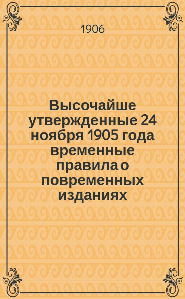 Высочайше утвержденные 24 ноября 1905 года временные правила о повременных изданиях : С приведением статей из Устава о цензуре и печати, Уголовного уложения, Уложения о наказаниях Устава о наказаниях, налаг. мировыми судьями и Устава уголовного судопроизводства