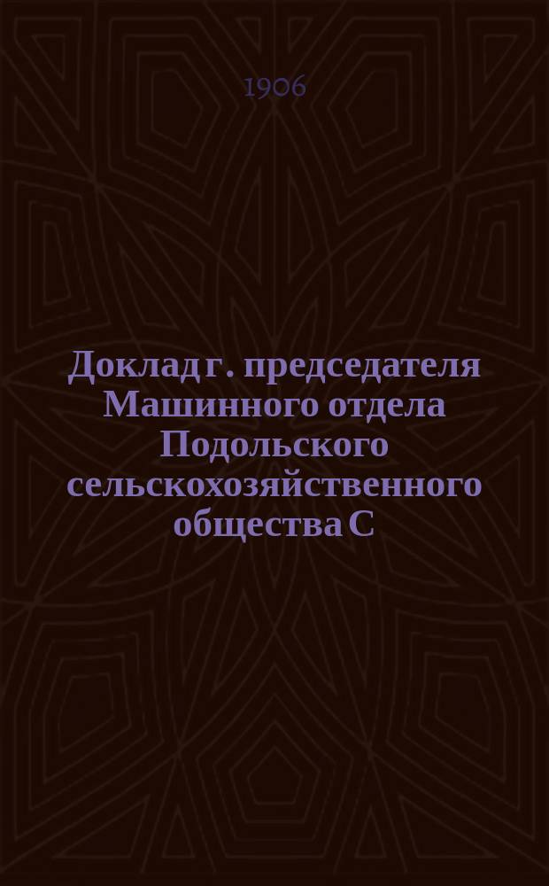 Доклад г. председателя Машинного отдела Подольского сельскохозяйственного общества С.Ф. Врочинского, читанный в Обществ. собрании Киевского общества взаимопомощи земледельцев и лесоводов 21 февр. 1906 г.