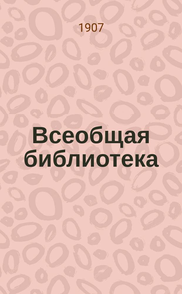Всеобщая библиотека : Беспл. прил. к журн. "Всемирная Новь". 1907. Кн. 7