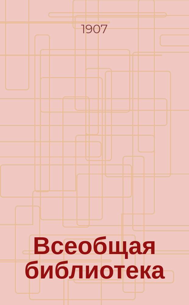 Всеобщая библиотека : Беспл. прил. к журн. "Всемирная Новь". 1907. Кн. 12