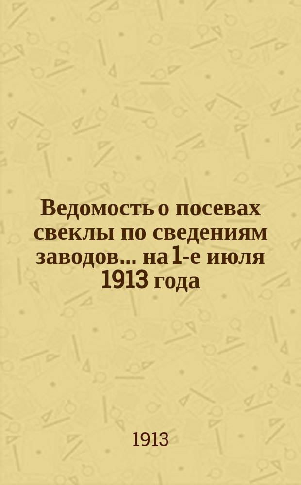 Ведомость о посевах свеклы по сведениям заводов... ... на 1-е июля 1913 года