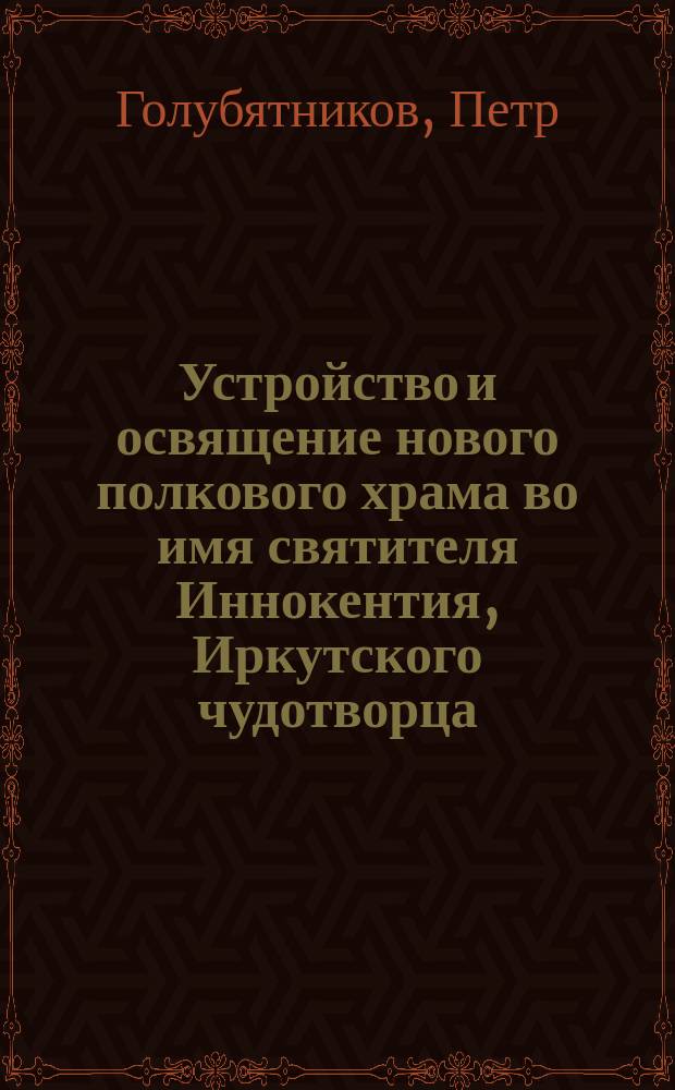 Устройство и освящение нового полкового храма во имя святителя Иннокентия, Иркутского чудотворца : Описание