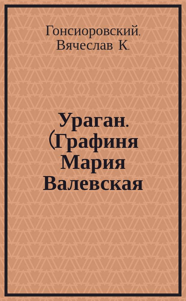 Ураган. (Графиня Мария Валевская) : Исторический роман в 3 ч. Вацлава Гонсеровского. Донатьена Ром
