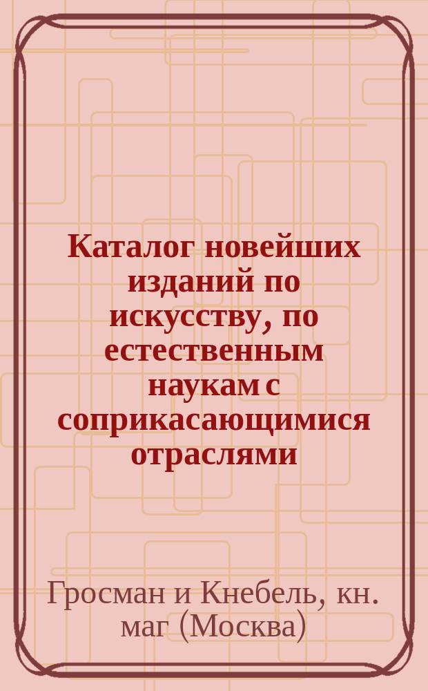 [Каталог новейших изданий по искусству, по естественным наукам с соприкасающимися отраслями, по наглядному обучению]