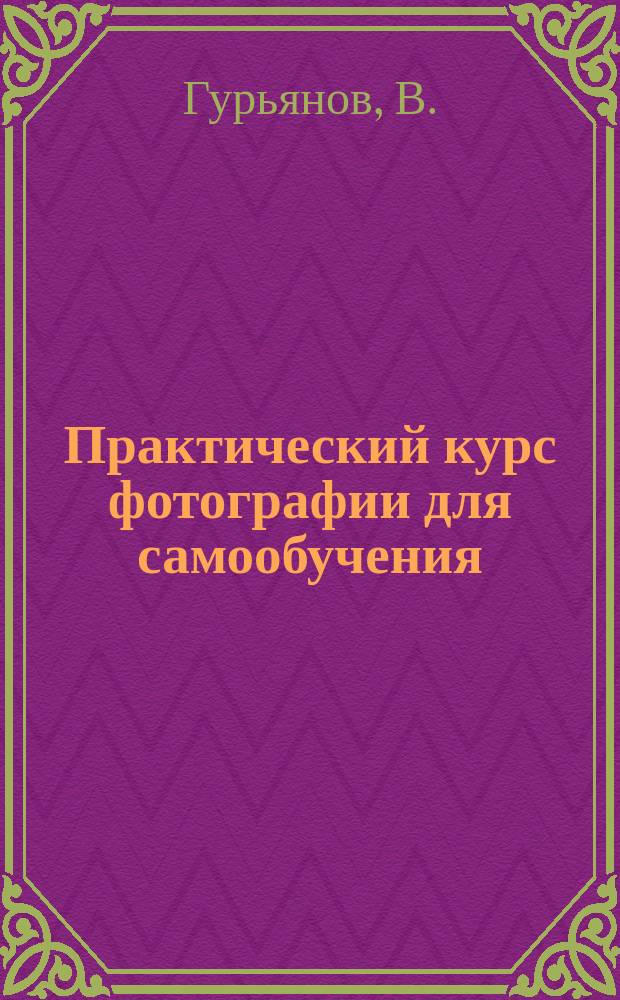 Практический курс фотографии для самообучения : Полнейшее руководство к самостоят. изучению фотогр. искусства с доп. статьями об устройстве фотографий и ведении фотогр. дела : (По руководству Ф. Диллей и др.)