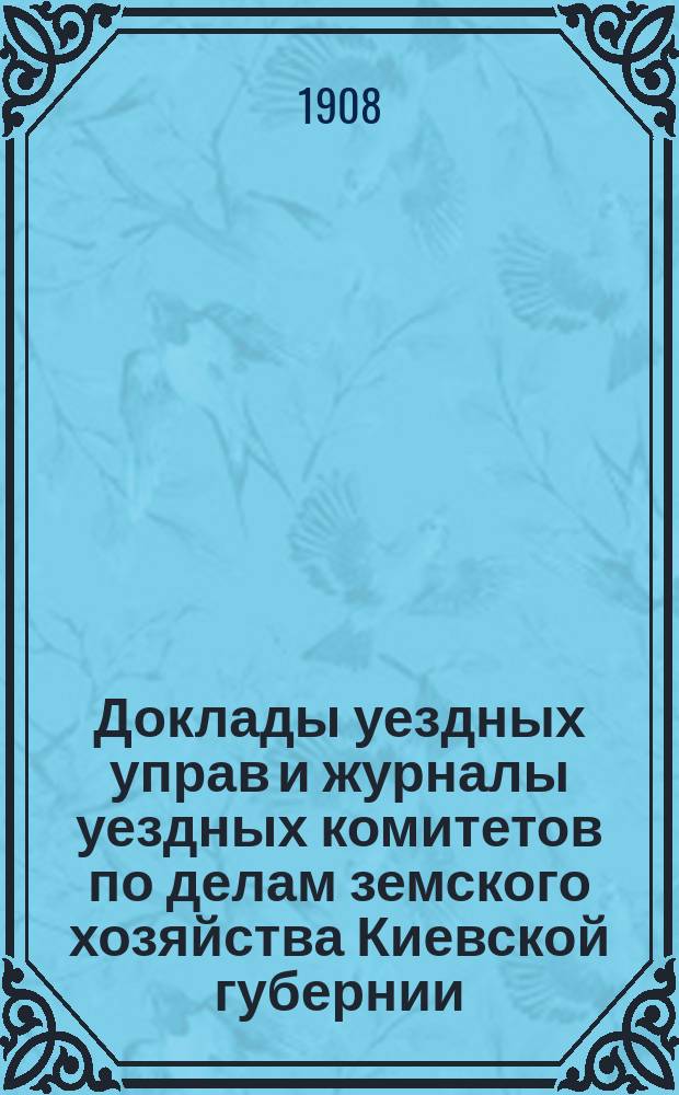 Доклады уездных управ и журналы уездных комитетов по делам земского хозяйства Киевской губернии... осенняя сессия 1908 года