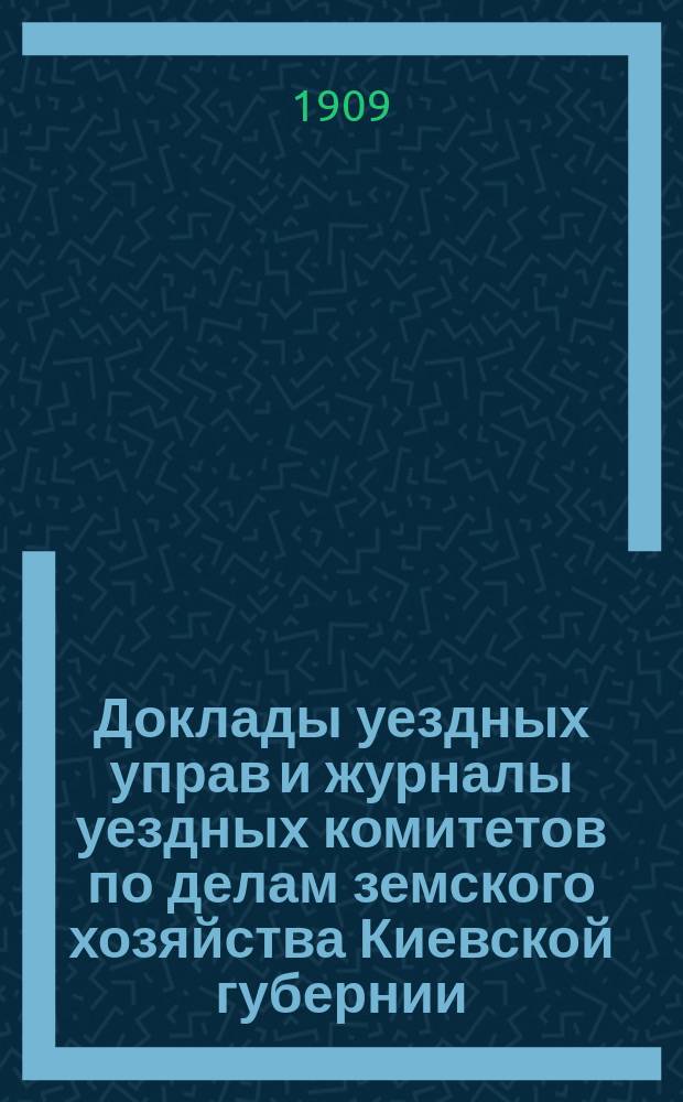 Доклады уездных управ и журналы уездных комитетов по делам земского хозяйства Киевской губернии... осенняя сессия 1909 года