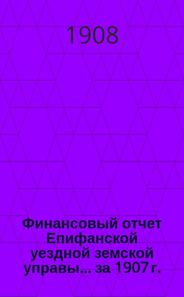 Финансовый отчет Епифанской уездной земской управы... за 1907 г.