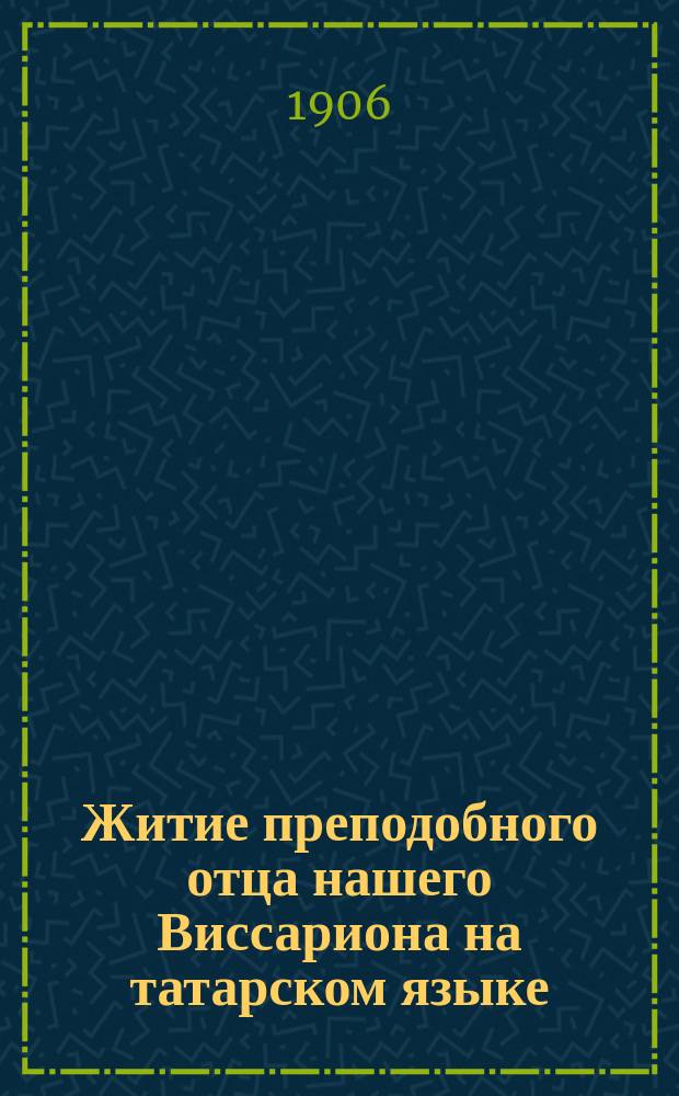Житие преподобного отца нашего Виссариона на татарском языке : Благословение обители во имя трех казан святителей (что в Лаишев. уезде при д. Малое Некрасово)