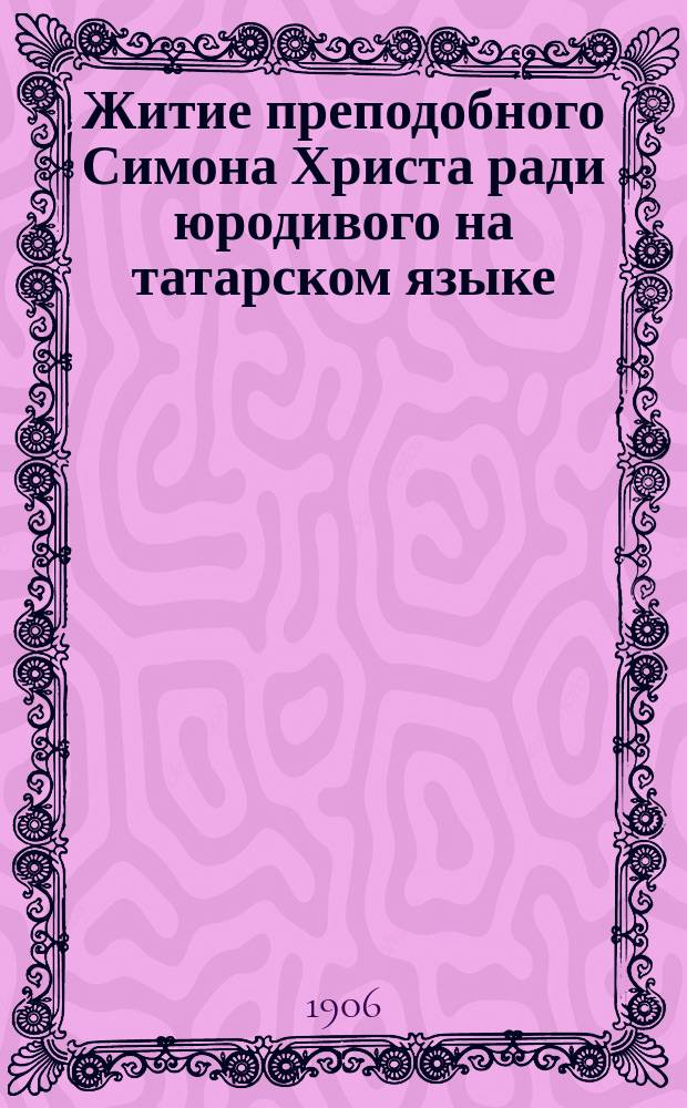 Житие преподобного Симона Христа ради юродивого на татарском языке : Благословение обители во имя трех Казан. святителей (что в Лаишев. уезде при д. Малое Некрасово)