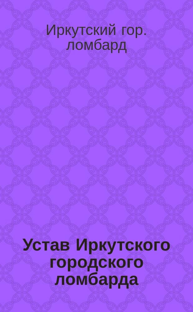 Устав Иркутского городского ломбарда : Утв. 10 янв. 1889 г.