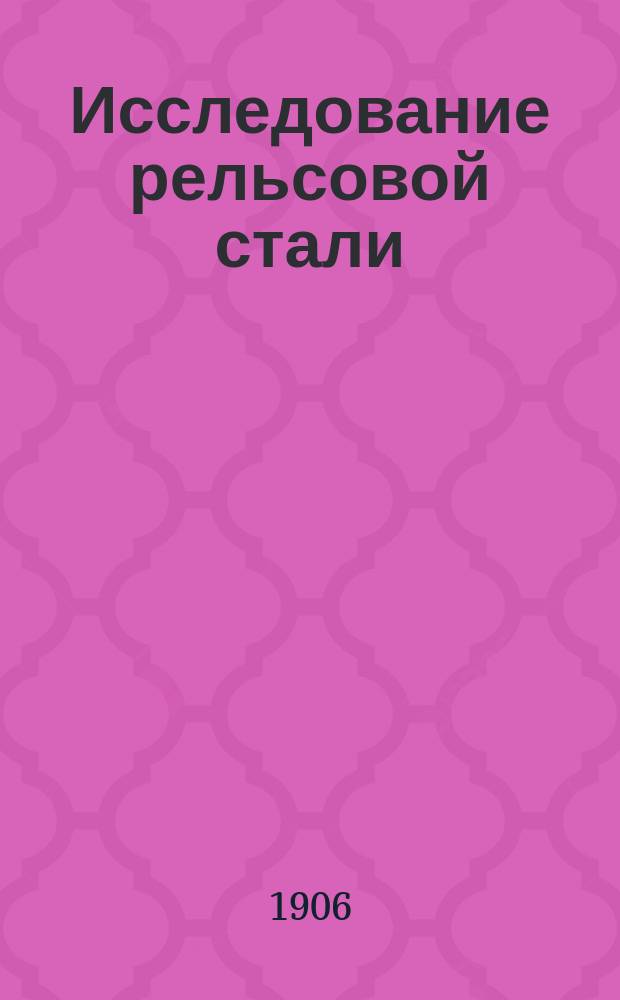 Исследование рельсовой стали : Запросы председателя Комиссии по исследованию рельсовой стали инженерами Отдела по испытанию и освидетельствованию заказов М-ва путей сообщения, а также заводоуправлениям и полученные на них ответы