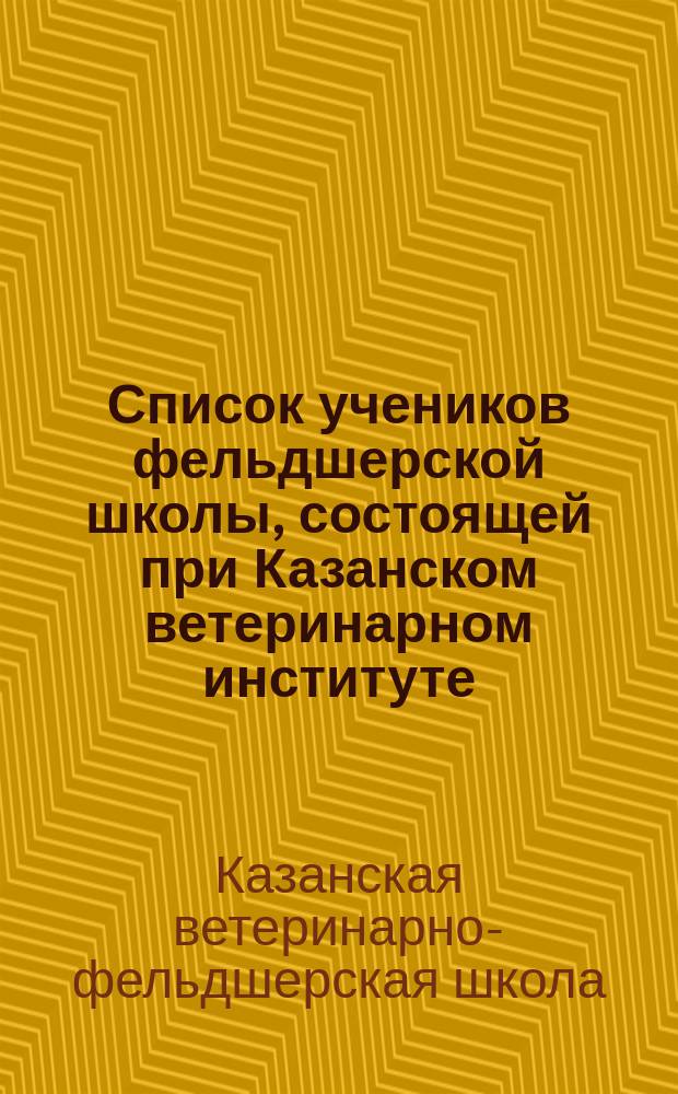 Список учеников фельдшерской школы, состоящей при Казанском ветеринарном институте...
