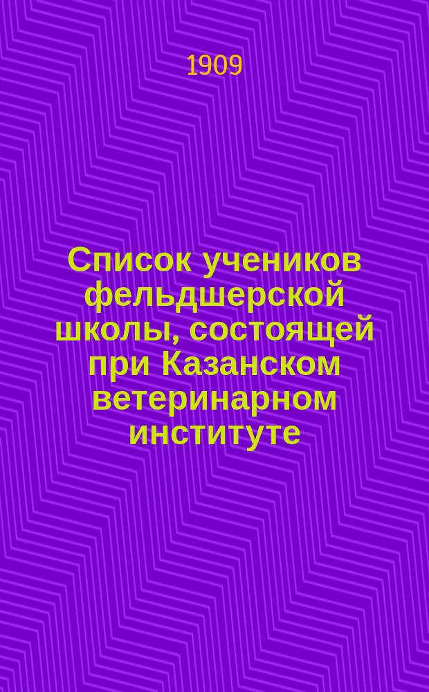 Список учеников фельдшерской школы, состоящей при Казанском ветеринарном институте... ... на 1909-1910 учеб. год