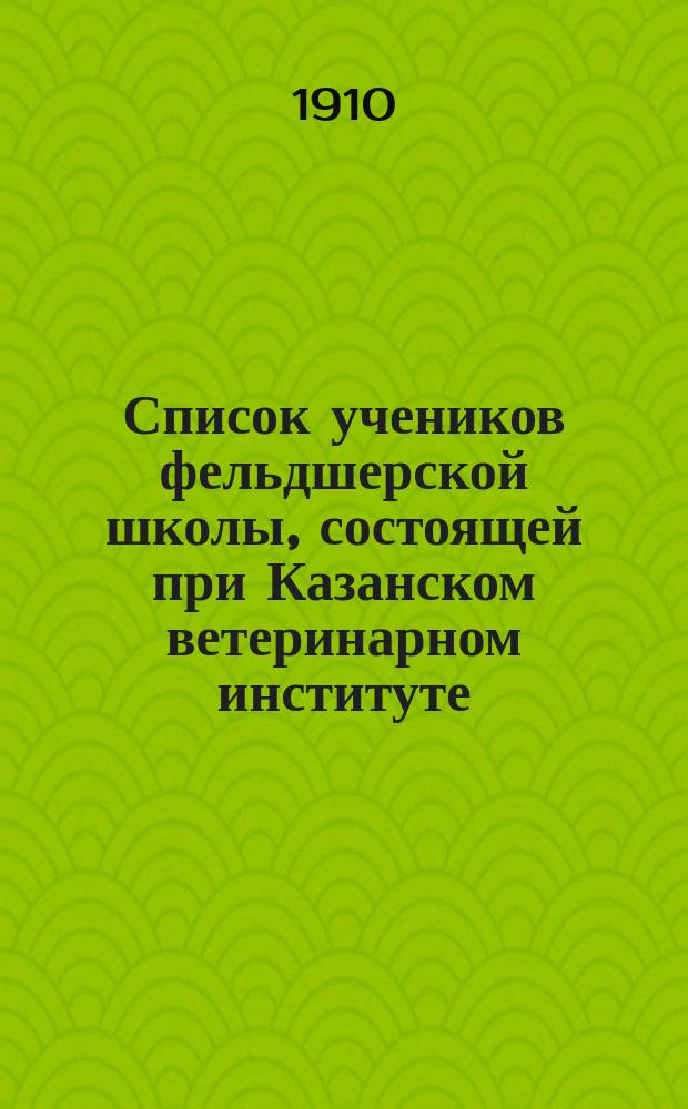 Список учеников фельдшерской школы, состоящей при Казанском ветеринарном институте... ... на 1910-1911 учеб. год