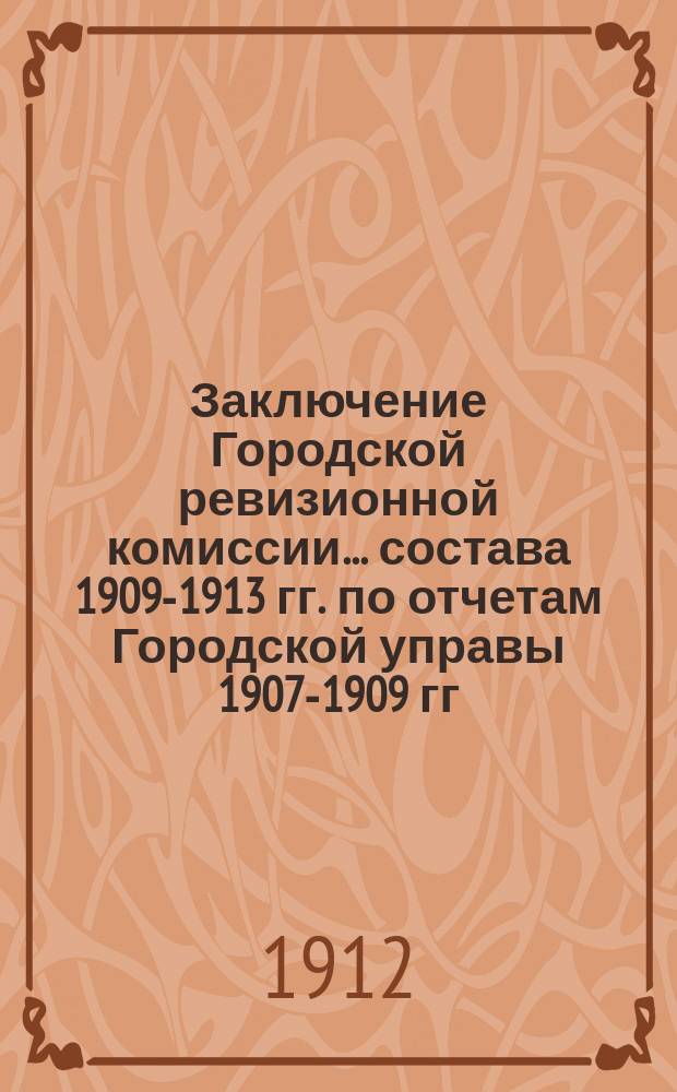 Заключение Городской ревизионной комиссии... состава 1909-1913 гг. по отчетам Городской управы 1907-1909 гг. ... : состава 1909-1913 гг. по отчетам Городской управы 1907-1909 гг. и доклады по отдельным отраслям городского хозяйства