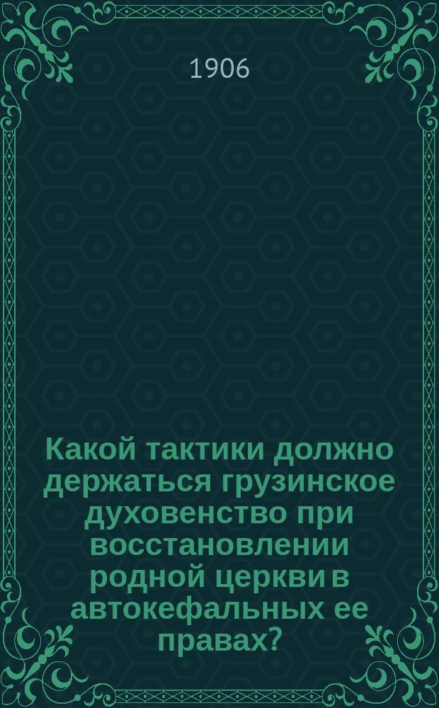 Какой тактики должно держаться грузинское духовенство при восстановлении родной церкви в автокефальных ее правах? : (Мнение группы священников)