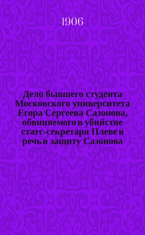 Дело бывшего студента Московского университета Егора Сергеева Сазонова, обвиняемого в убийстве статс-секретаря Плеве и речь в защиту Сазонова