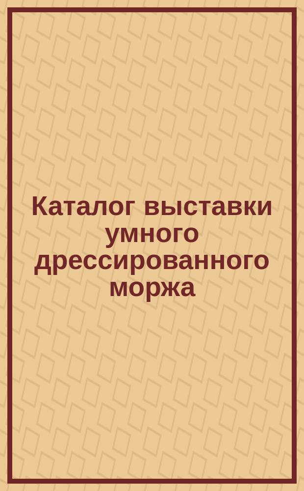 Каталог выставки умного дрессированного моржа