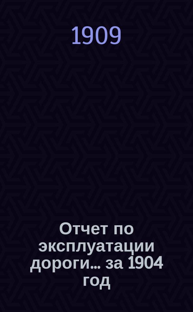 Отчет по эксплуатации дороги... ... за 1904 год