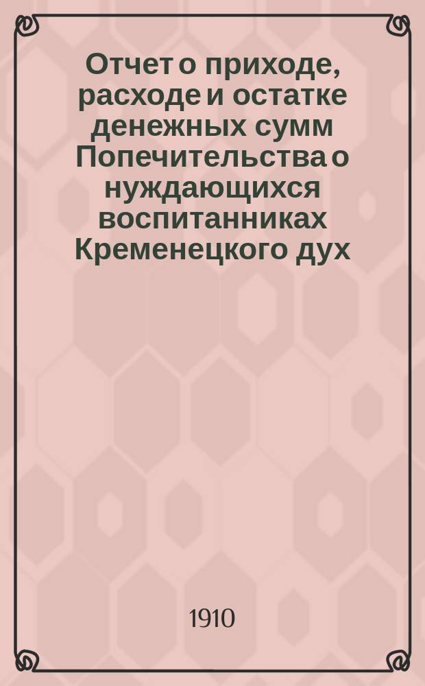 Отчет о приходе, расходе и остатке денежных сумм Попечительства о нуждающихся воспитанниках Кременецкого дух. учил. ...