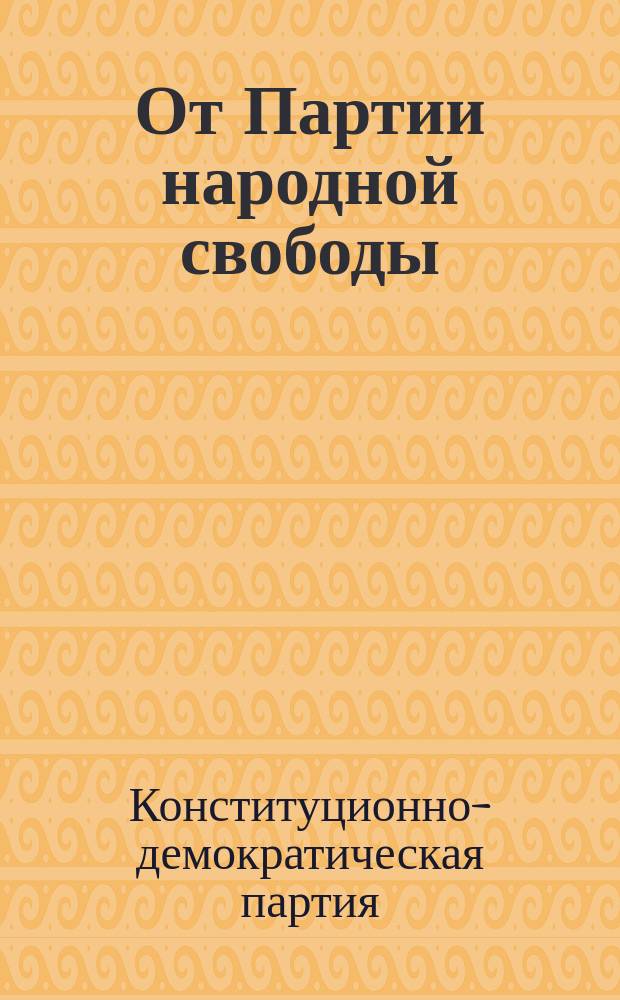 От Партии народной свободы (Конституционно-демократической) к служащим в торгово-промышленных заведениях и ко всем представителям труда : Воззвание о вступлении в партию