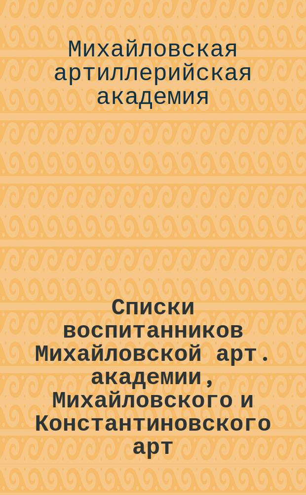 Списки воспитанников Михайловской арт. академии, Михайловского и Константиновского арт. училища с 1820 по 1906 г.