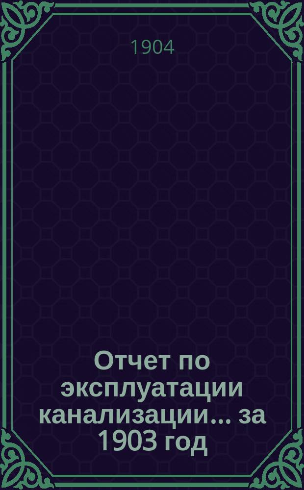 Отчет по эксплуатации канализации... ... за 1903 год