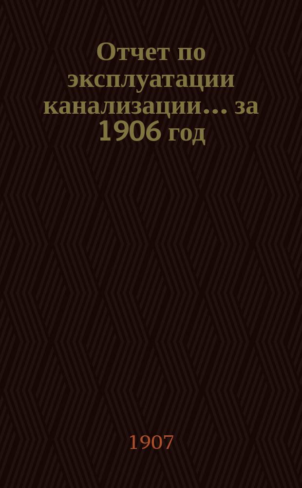 Отчет по эксплуатации канализации... за 1906 год