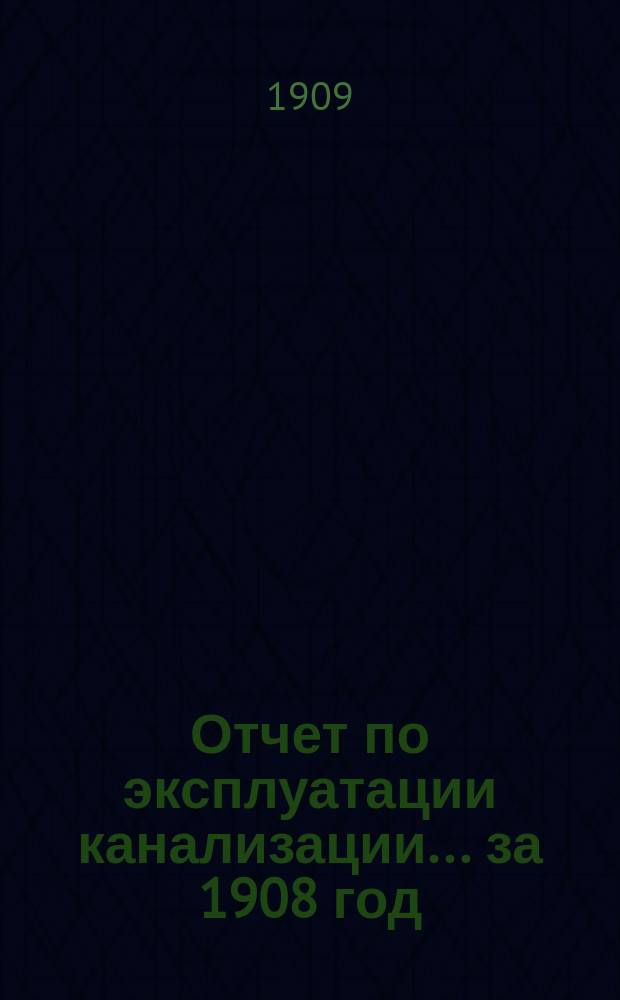 Отчет по эксплуатации канализации... за 1908 год