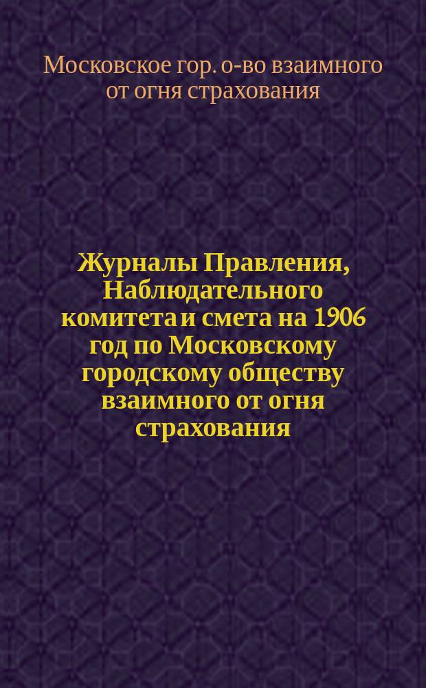 Журналы Правления, Наблюдательного комитета и смета на 1906 год по Московскому городскому обществу взаимного от огня страхования