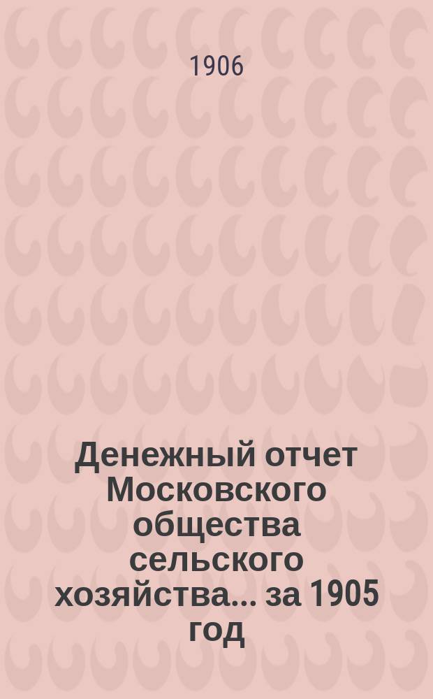 Денежный отчет Московского общества сельского хозяйства... ... за 1905 год