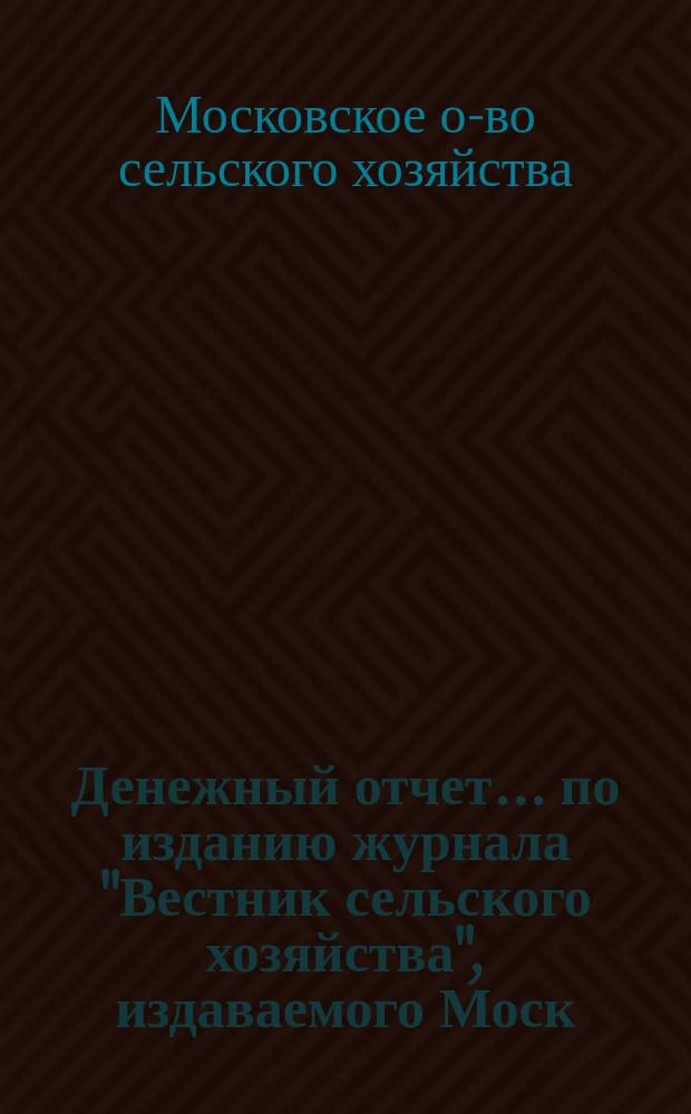 Денежный отчет... по изданию журнала "Вестник сельского хозяйства", издаваемого Моск. обществом сельского хозяйства