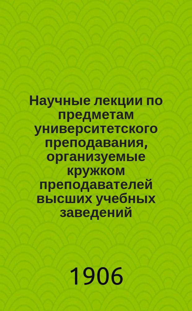 Научные лекции по предметам университетского преподавания, организуемые кружком преподавателей высших учебных заведений : Программы